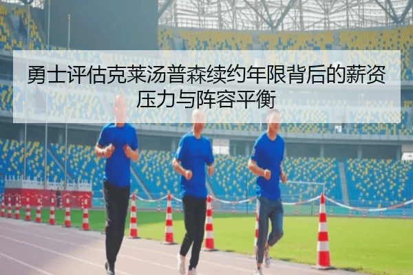勇士评估克莱汤普森续约年限背后的薪资压力与阵容平衡