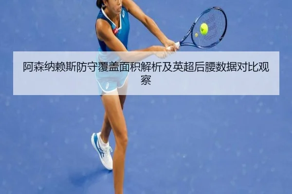 阿森纳赖斯防守覆盖面积解析及英超后腰数据对比观察