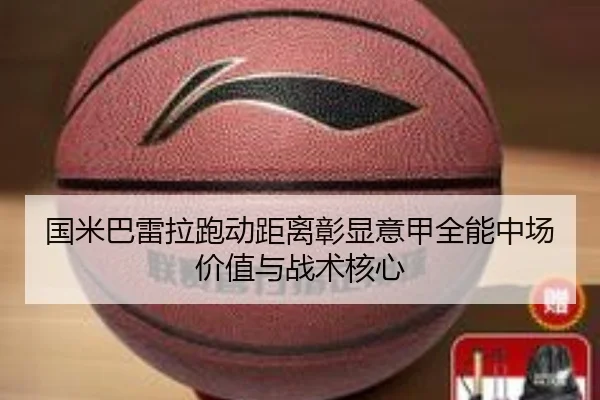 国米巴雷拉跑动距离彰显意甲全能中场价值与战术核心
