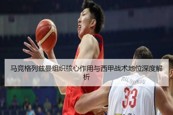 马竞格列兹曼组织核心作用与西甲战术地位深度解析
