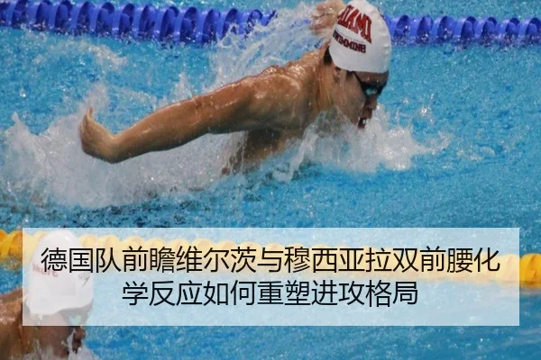 德国队前瞻维尔茨与穆西亚拉双前腰化学反应如何重塑进攻格局