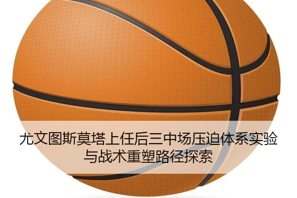 尤文图斯莫塔上任后三中场压迫体系实验与战术重塑路径探索