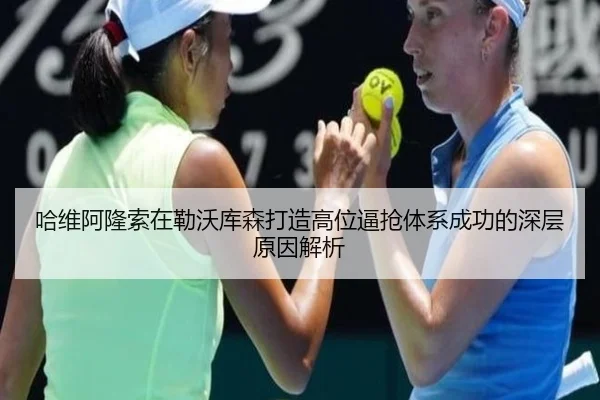 哈维阿隆索在勒沃库森打造高位逼抢体系成功的深层原因解析