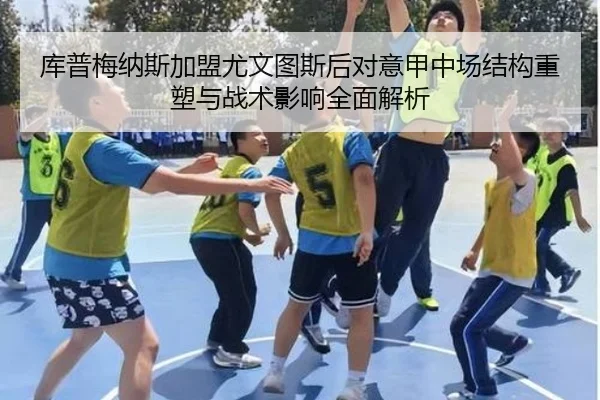 库普梅纳斯加盟尤文图斯后对意甲中场结构重塑与战术影响全面解析