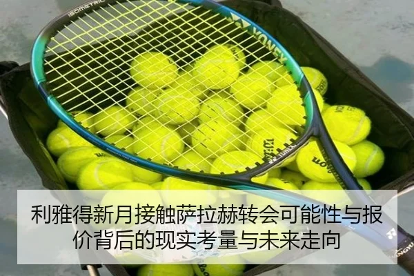 利雅得新月接触萨拉赫转会可能性与报价背后的现实考量与未来走向