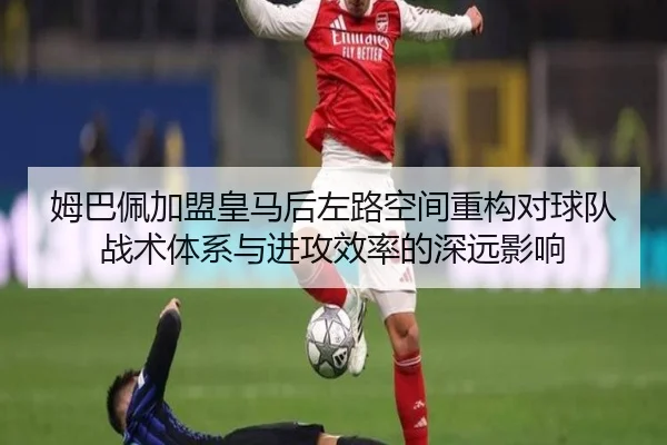姆巴佩加盟皇马后左路空间重构对球队战术体系与进攻效率的深远影响