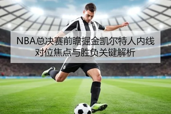 NBA总决赛前瞻掘金凯尔特人内线对位焦点与胜负关键解析