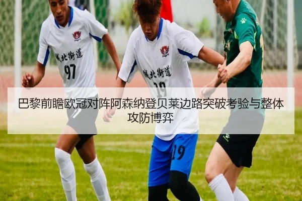 巴黎前瞻欧冠对阵阿森纳登贝莱边路突破考验与整体攻防博弈