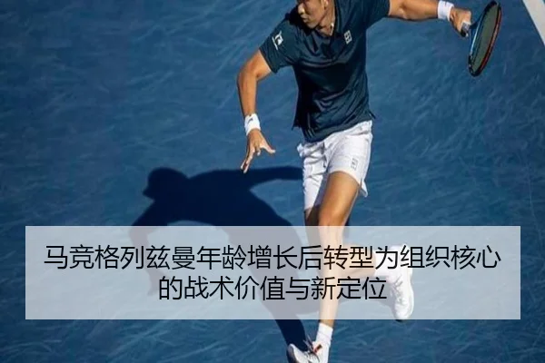马竞格列兹曼年龄增长后转型为组织核心的战术价值与新定位