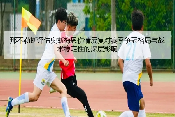那不勒斯评估奥斯梅恩伤情反复对赛季争冠格局与战术稳定性的深层影响