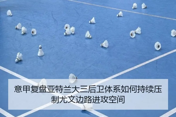 意甲复盘亚特兰大三后卫体系如何持续压制尤文边路进攻空间