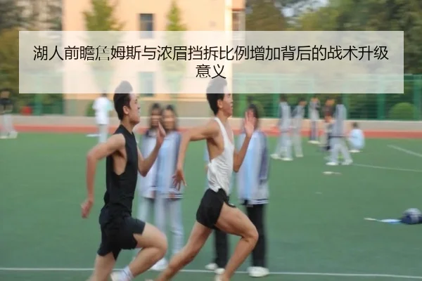 湖人前瞻詹姆斯与浓眉挡拆比例增加背后的战术升级意义