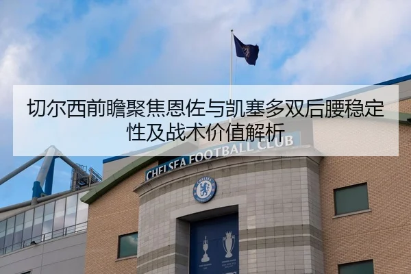 切尔西前瞻聚焦恩佐与凯塞多双后腰稳定性及战术价值解析