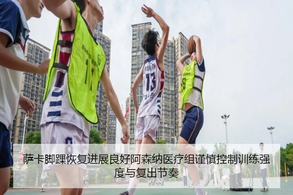 萨卡脚踝恢复进展良好阿森纳医疗组谨慎控制训练强度与复出节奏